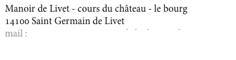 Manoir de Livet - cours du château - le bourg
14100 Saint Germain de Livet   -   tel.: 02 31 628 350
mail : contact@aux3gourmandsduchateau.fr
